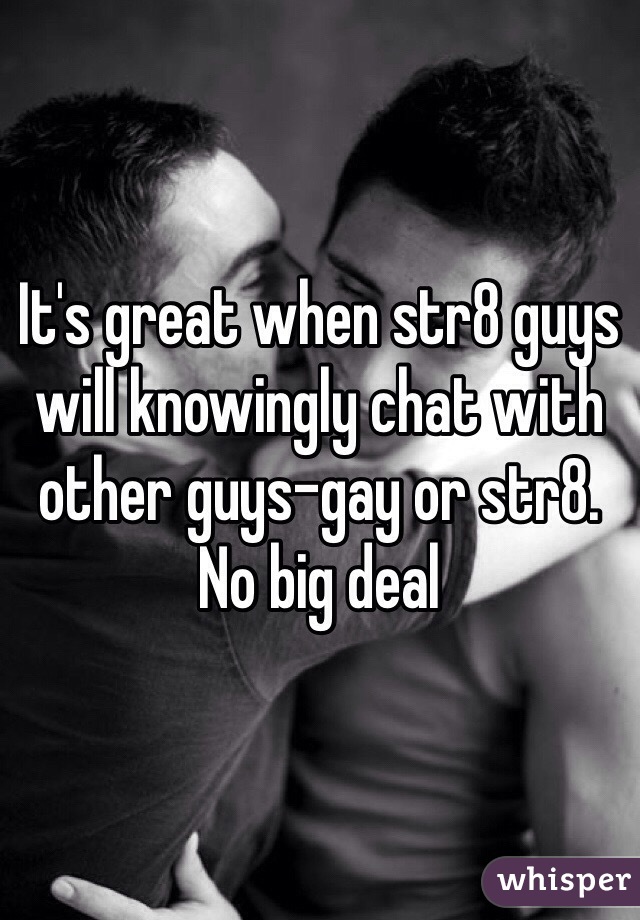 It's great when str8 guys will knowingly chat with other guys-gay or str8. No big deal