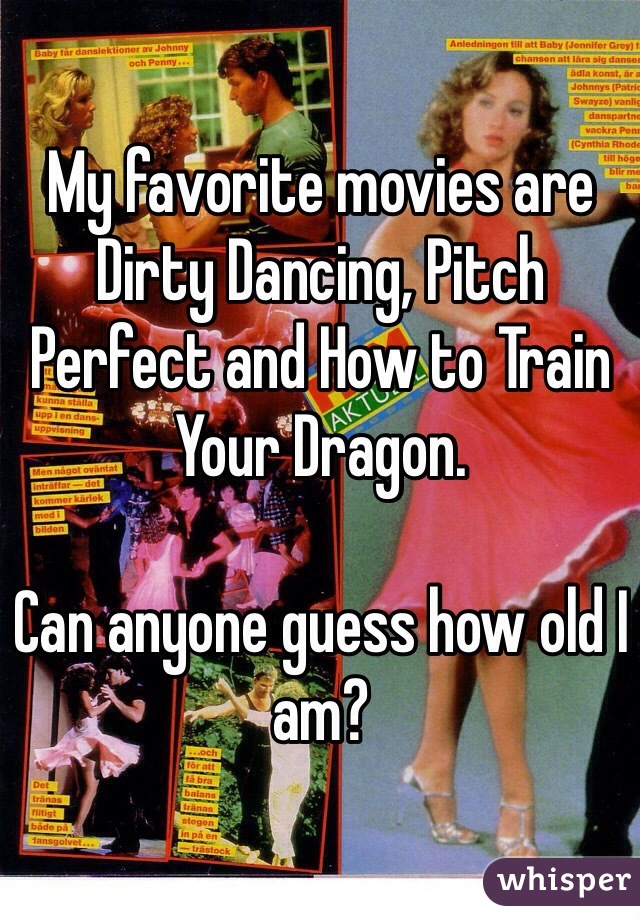 My favorite movies are Dirty Dancing, Pitch Perfect and How to Train Your Dragon. 

Can anyone guess how old I am? 