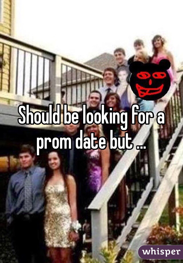 Should be looking for a prom date but ...