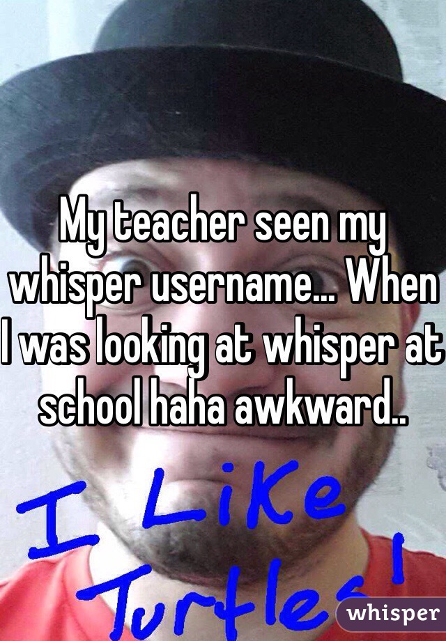 My teacher seen my whisper username... When I was looking at whisper at school haha awkward.. 