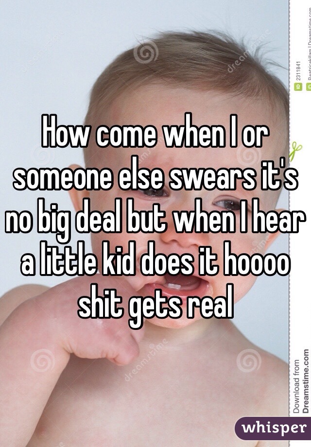 How come when I or someone else swears it's no big deal but when I hear a little kid does it hoooo shit gets real