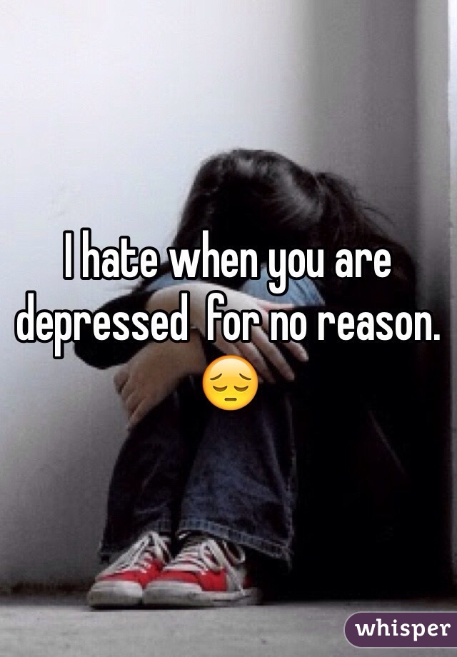 I hate when you are depressed  for no reason. 😔