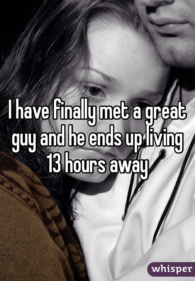 I have finally met a great guy and he ends up living 13 hours away