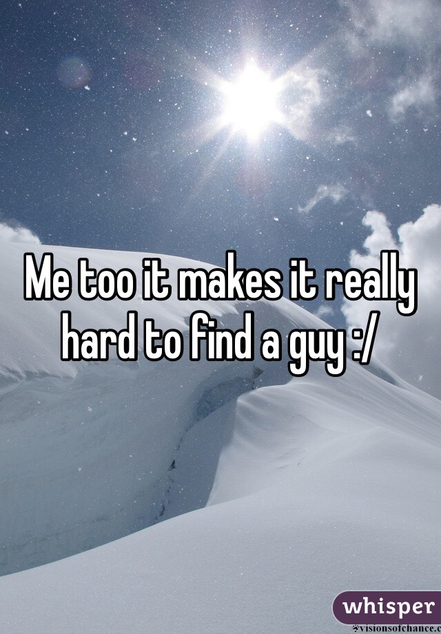 Me too it makes it really hard to find a guy :/