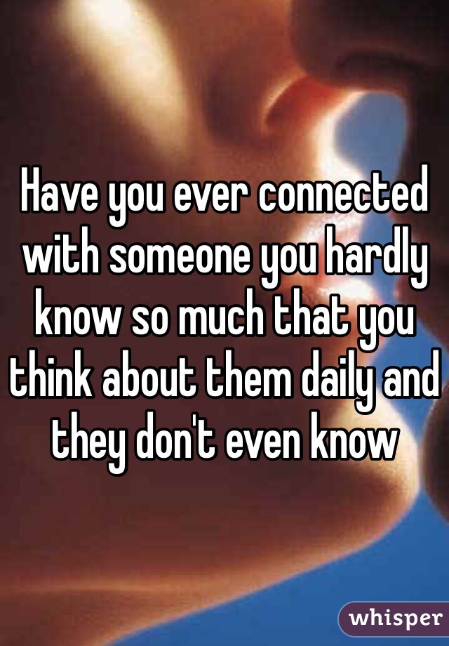 Have you ever connected with someone you hardly know so much that you think about them daily and they don't even know