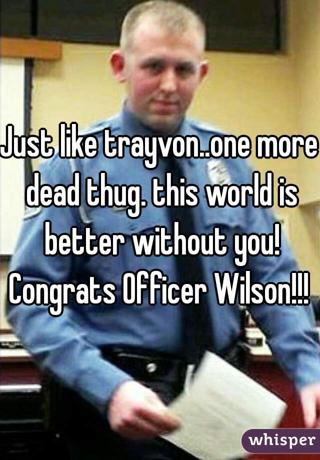 Just like trayvon..one more dead thug. this world is better without you! Congrats Officer Wilson!!! 