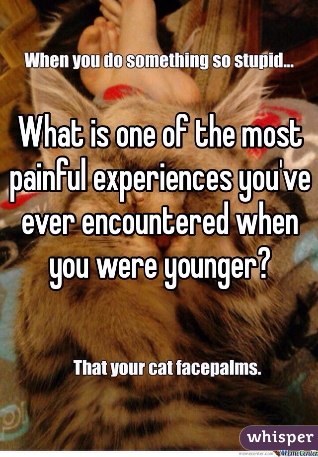 What is one of the most painful experiences you've ever encountered when you were younger?