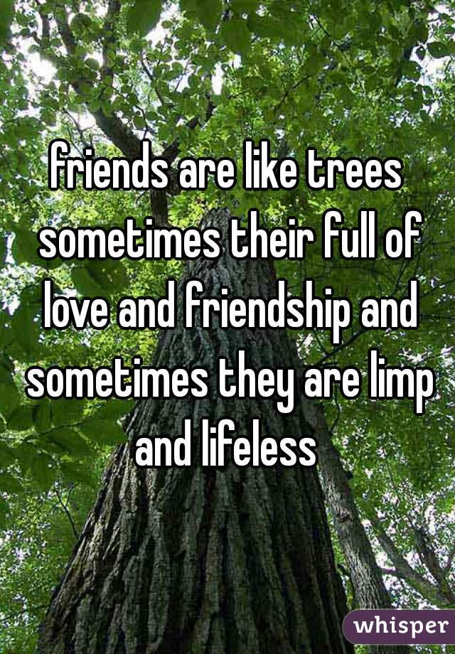 friends are like trees sometimes their full of love and friendship and sometimes they are limp and lifeless 