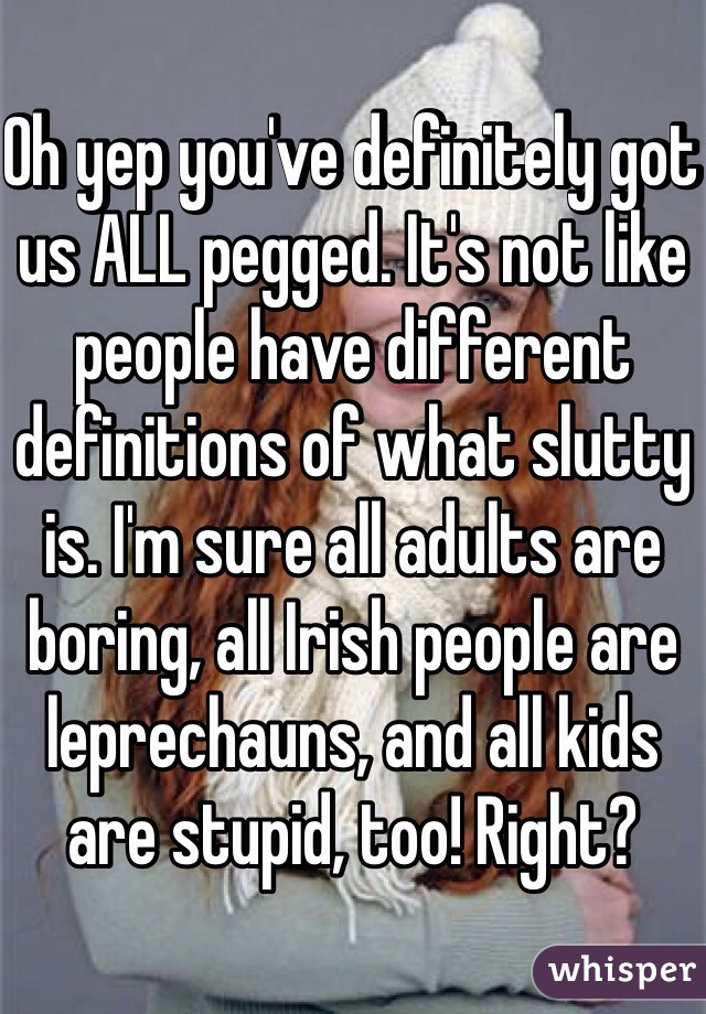 Oh yep you've definitely got us ALL pegged. It's not like people have different definitions of what slutty is. I'm sure all adults are boring, all Irish people are leprechauns, and all kids are stupid, too! Right?