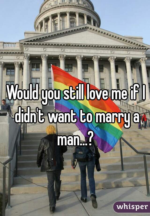 Would you still love me if I didn't want to marry a man...? 