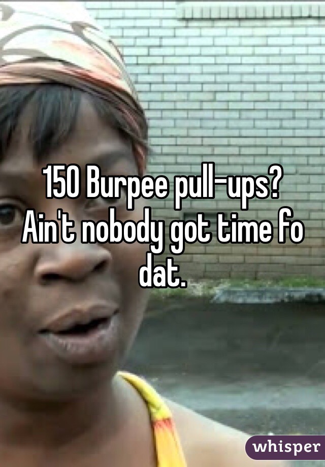 150 Burpee pull-ups?
Ain't nobody got time fo dat.