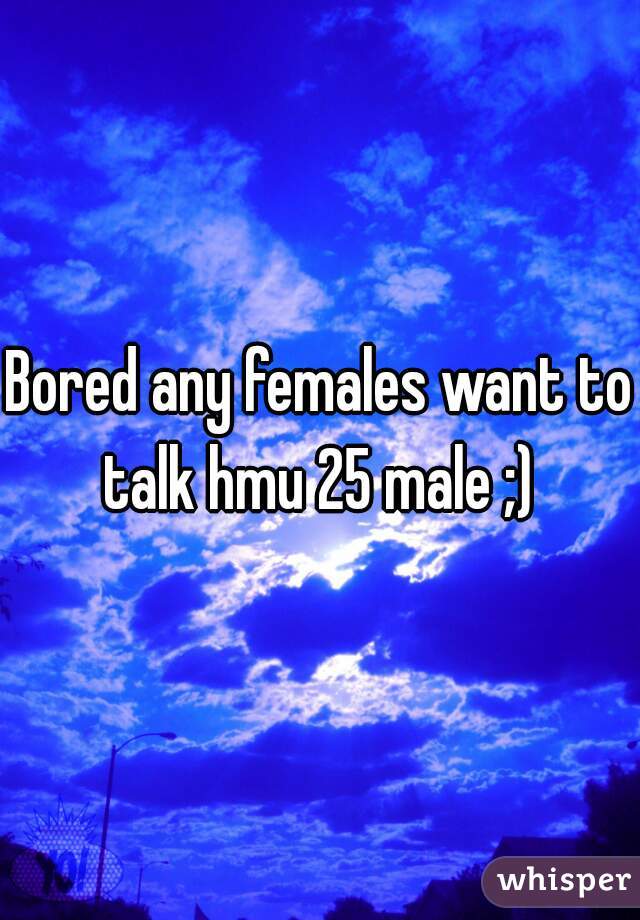 Bored any females want to talk hmu 25 male ;) 