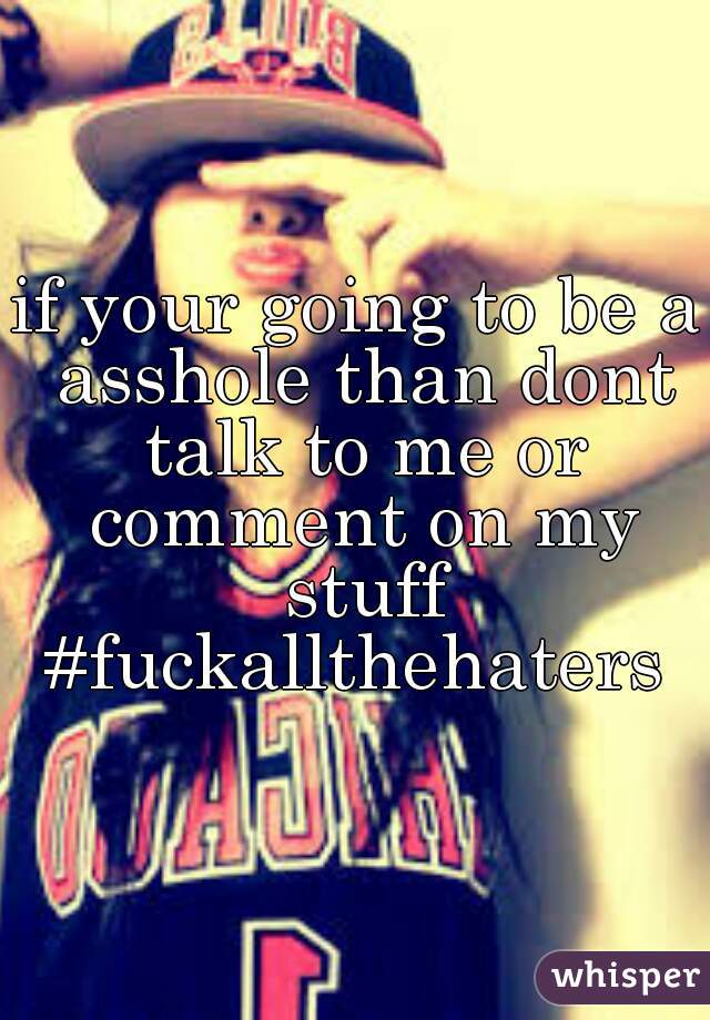 if your going to be a asshole than dont talk to me or comment on my stuff #fuckallthehaters 