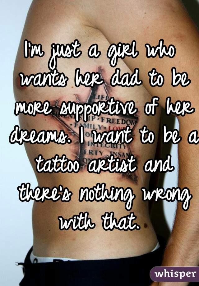 I'm just a girl who wants her dad to be more supportive of her dreams. I want to be a tattoo artist and there's nothing wrong with that. 