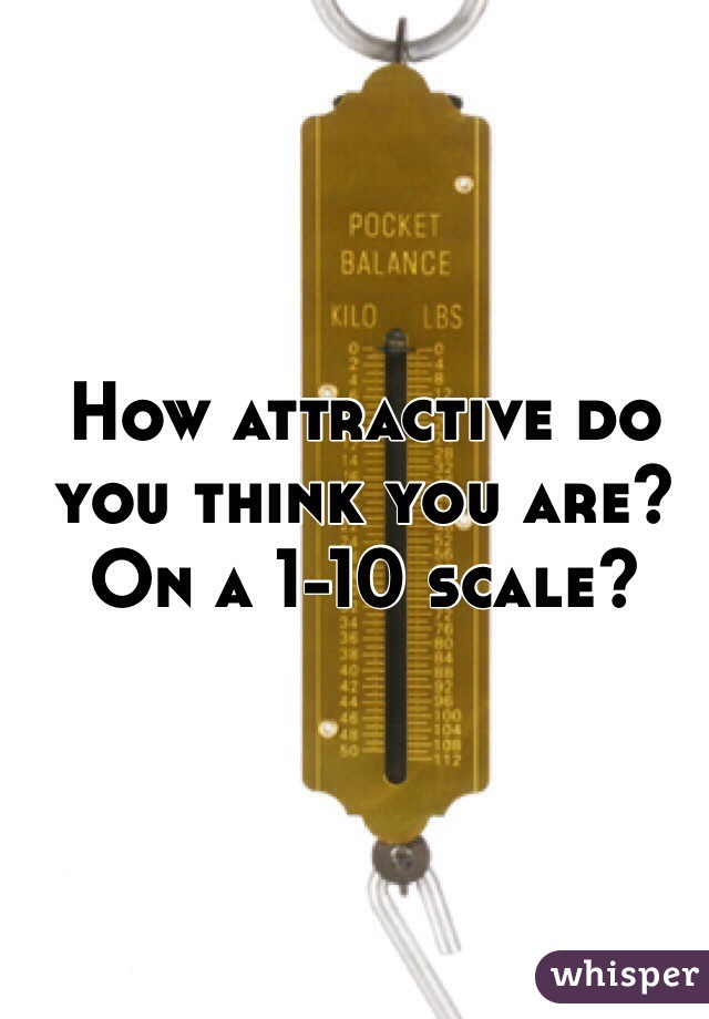 How attractive do you think you are? On a 1-10 scale?