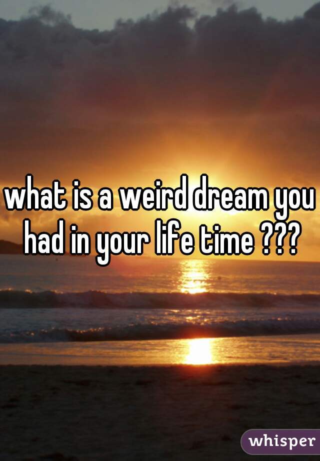 what is a weird dream you had in your life time ???
