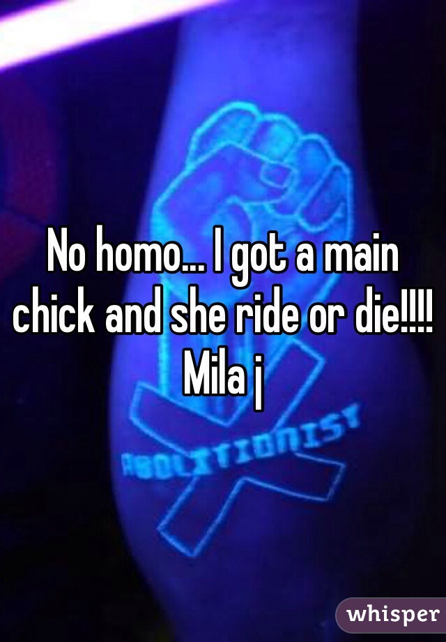 No homo... I got a main chick and she ride or die!!!! Mila j 