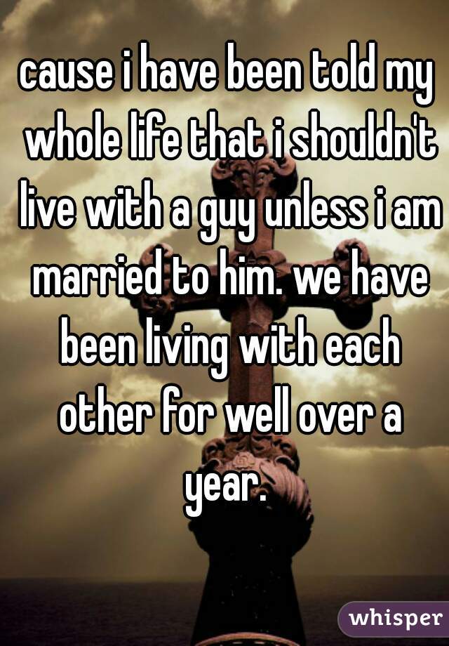 cause i have been told my whole life that i shouldn't live with a guy unless i am married to him. we have been living with each other for well over a year. 