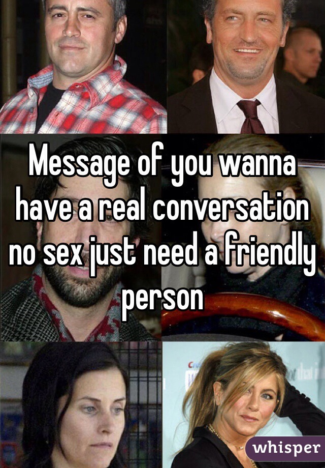 Message of you wanna have a real conversation no sex just need a friendly person 