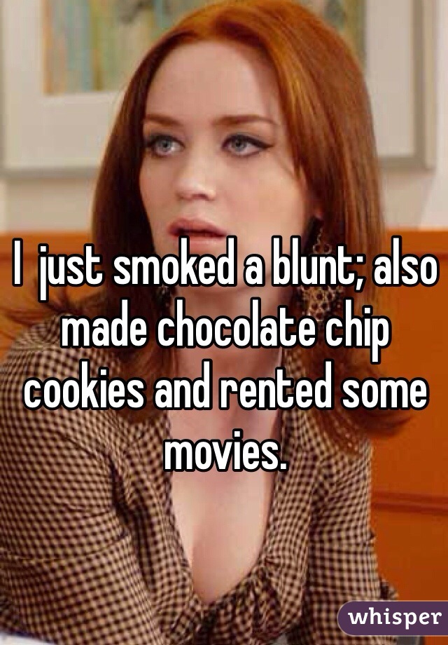 I  just smoked a blunt; also made chocolate chip cookies and rented some movies. 