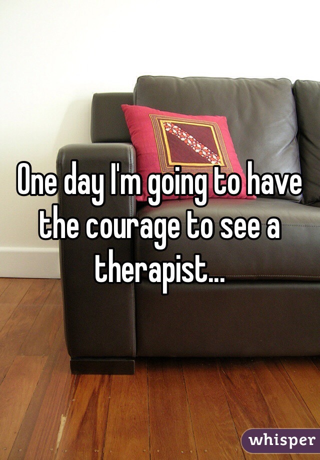 One day I'm going to have the courage to see a therapist...