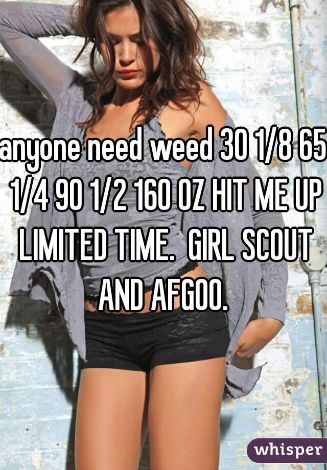 anyone need weed 30 1/8 65 1/4 90 1/2 160 OZ HIT ME UP LIMITED TIME.  GIRL SCOUT AND AFGOO. 