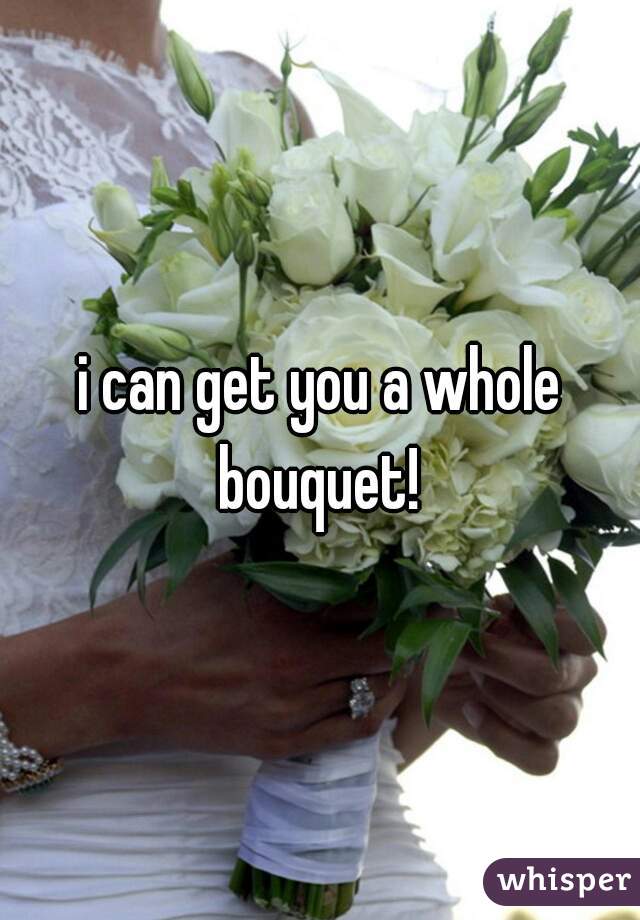 i can get you a whole bouquet! 