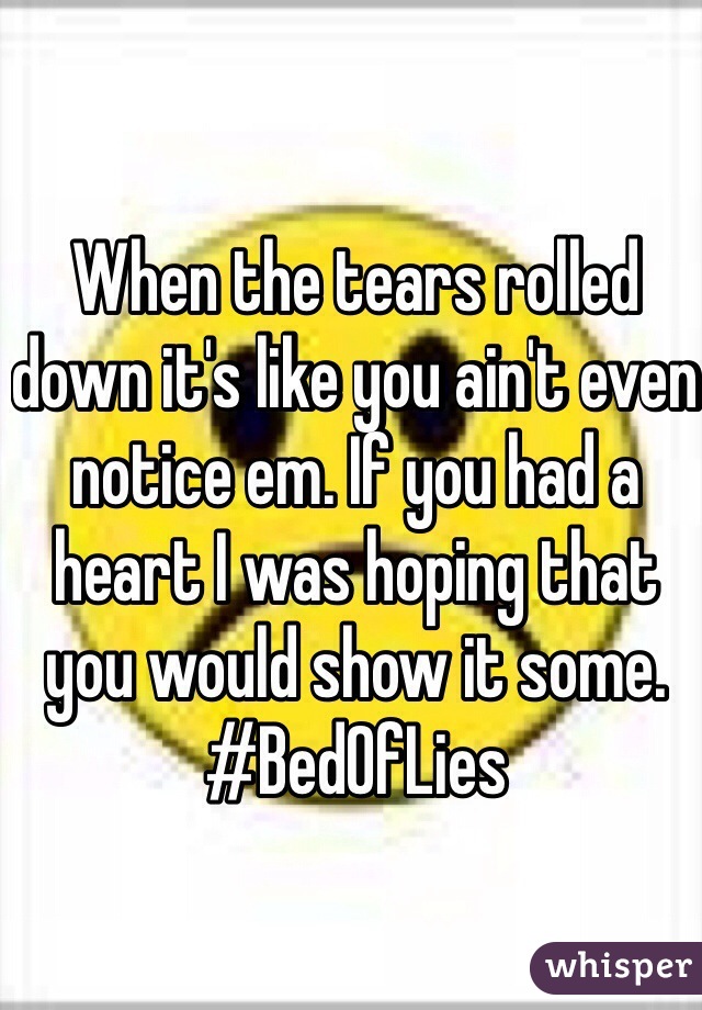 When the tears rolled down it's like you ain't even notice em. If you had a heart I was hoping that you would show it some. #BedOfLies