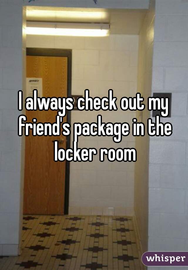 I always check out my friend's package in the locker room