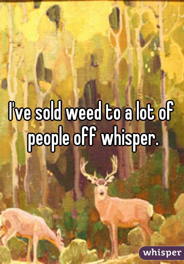 I've sold weed to a lot of people off whisper.