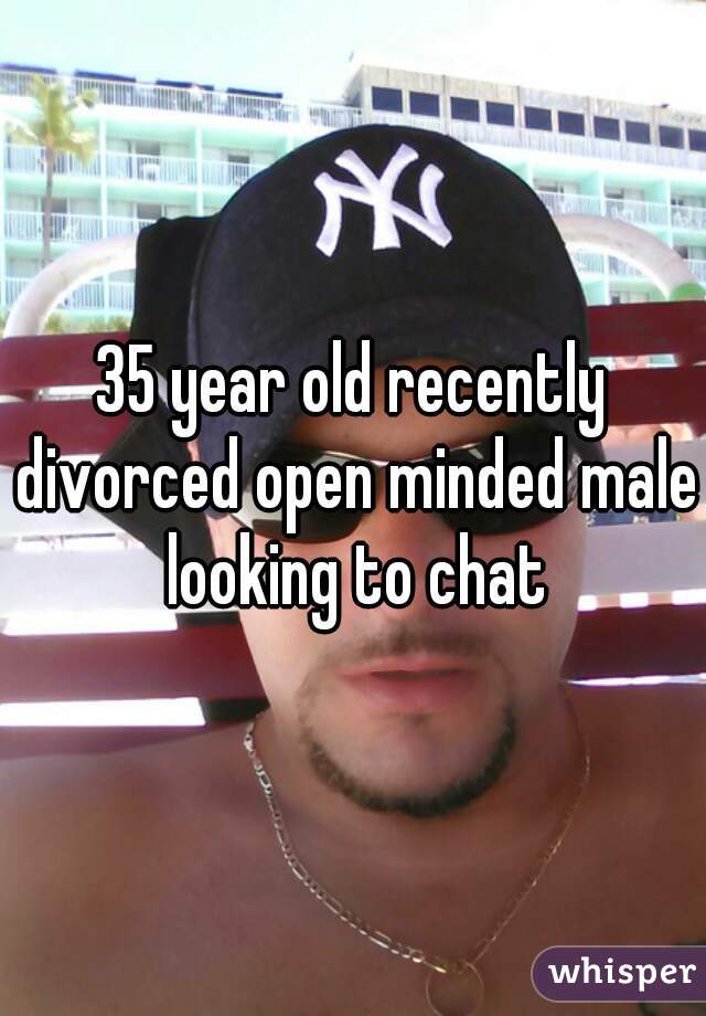 35 year old recently divorced open minded male looking to chat