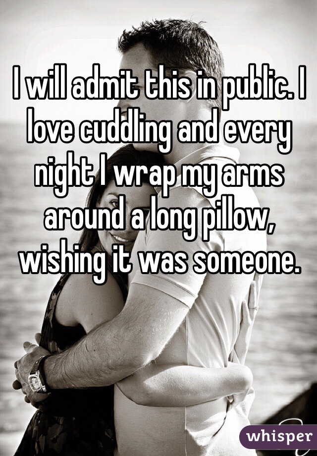 I will admit this in public. I love cuddling and every night I wrap my arms around a long pillow, wishing it was someone.