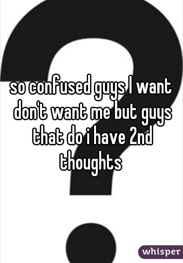 so confused guys I want don't want me but guys that do i have 2nd thoughts 