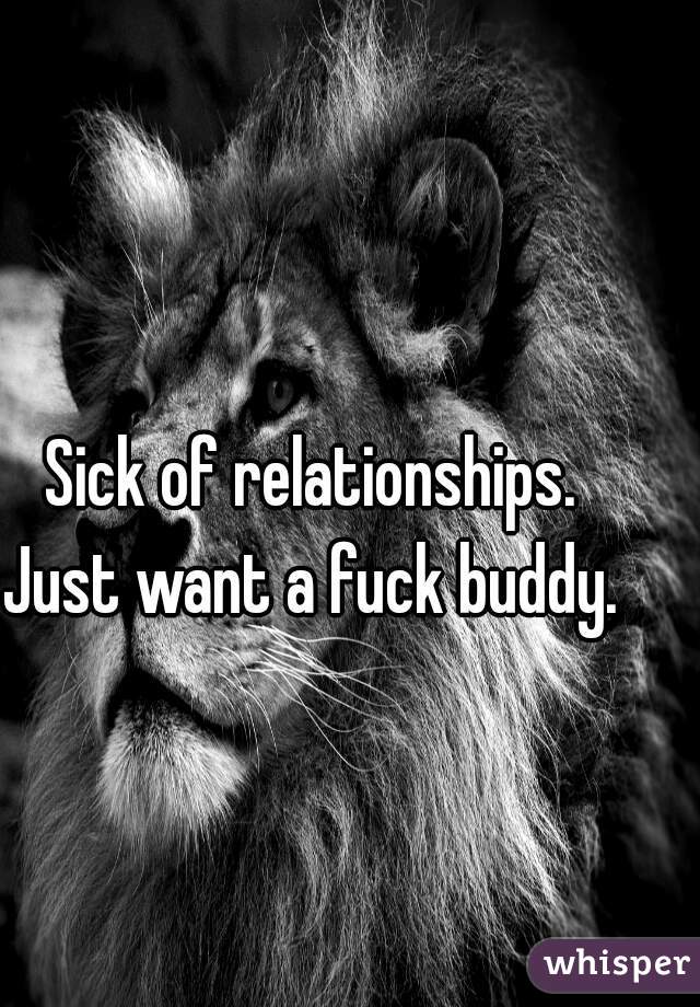 Sick of relationships. 
Just want a fuck buddy. 