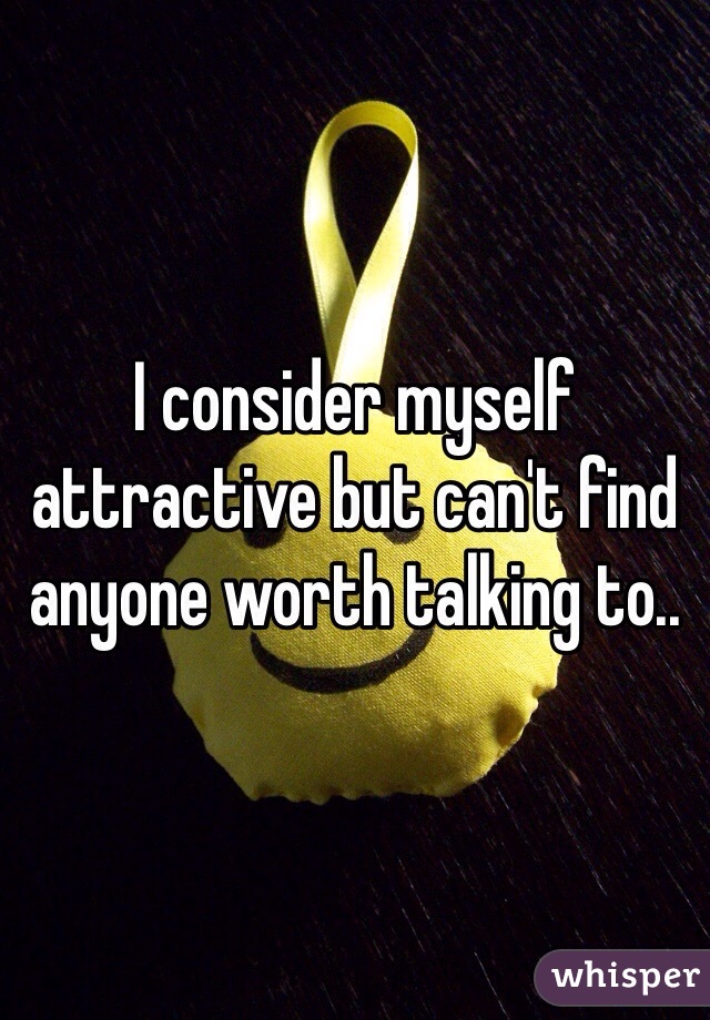 I consider myself attractive but can't find anyone worth talking to.. 