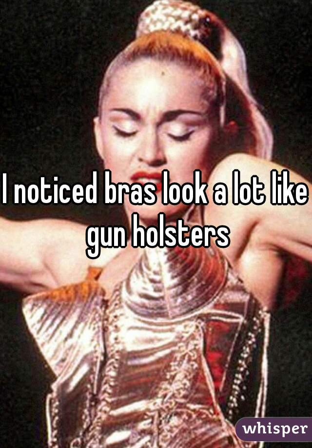 I noticed bras look a lot like gun holsters