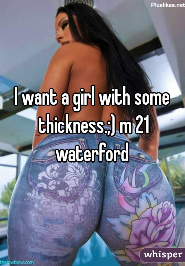 I want a girl with some thickness.;) m 21 waterford 