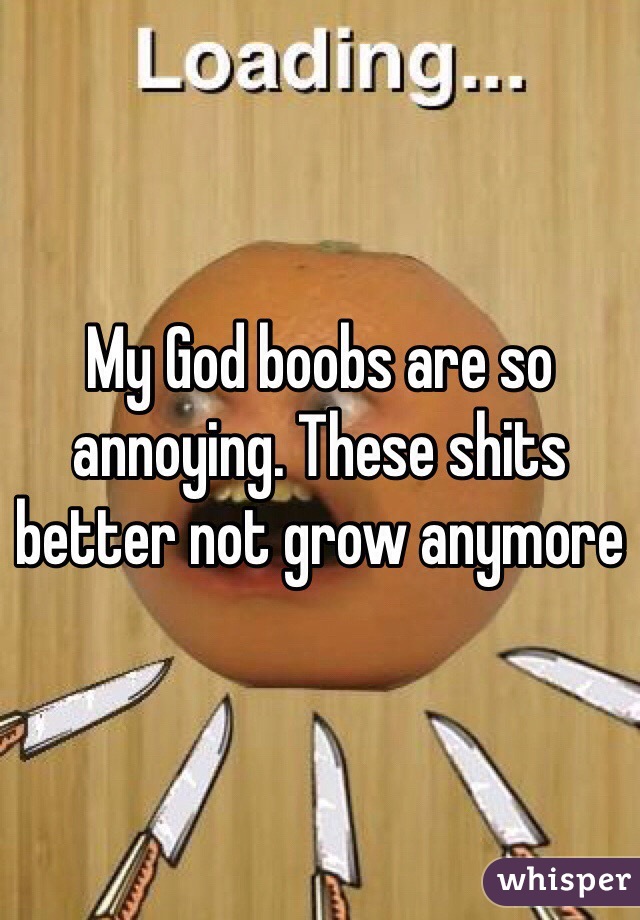 My God boobs are so annoying. These shits better not grow anymore 