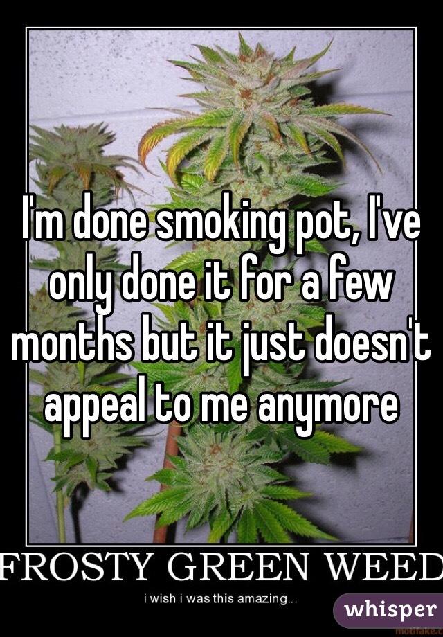 I'm done smoking pot, I've only done it for a few months but it just doesn't appeal to me anymore