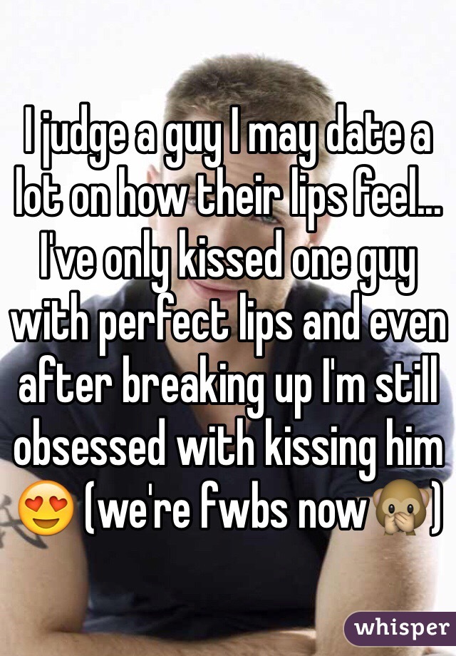 I judge a guy I may date a lot on how their lips feel... I've only kissed one guy with perfect lips and even after breaking up I'm still obsessed with kissing him 😍 (we're fwbs now🙊)