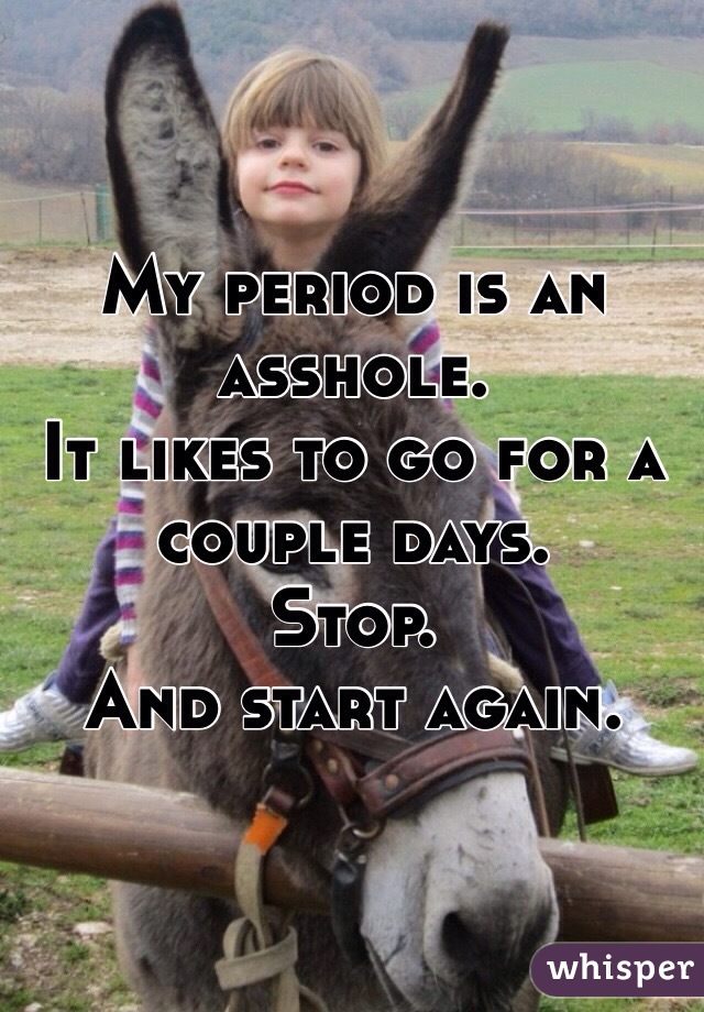 My period is an asshole.
It likes to go for a couple days. 
Stop. 
And start again. 