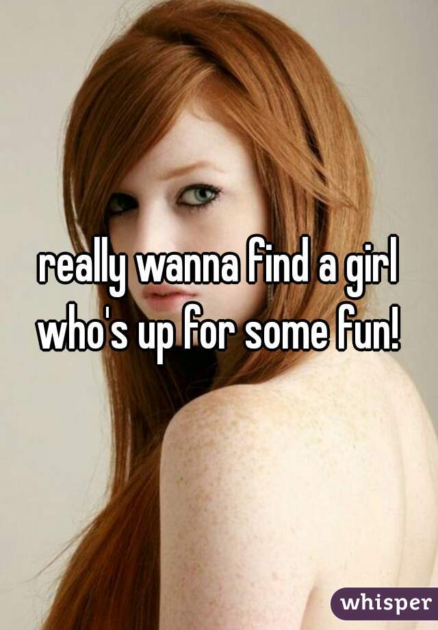 really wanna find a girl who's up for some fun! 