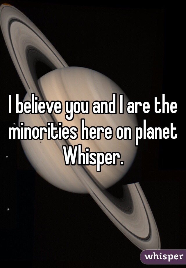 I believe you and I are the minorities here on planet Whisper. 