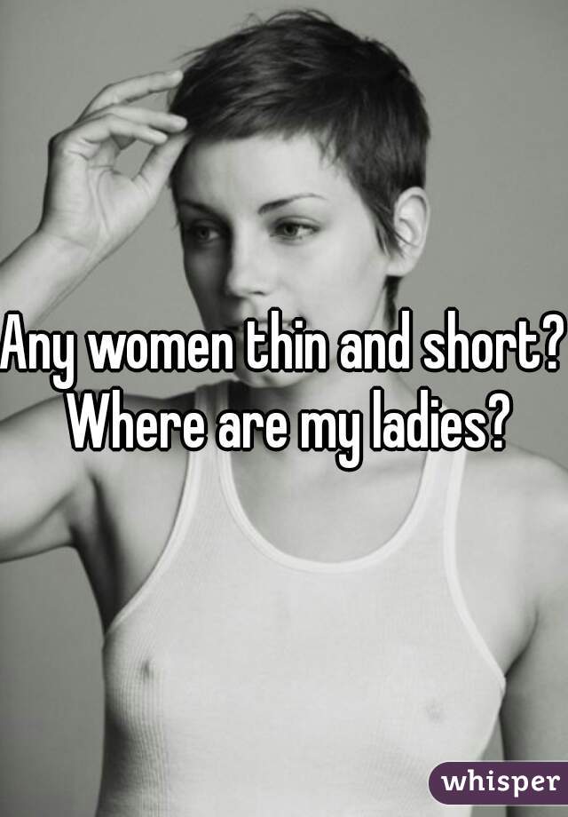 Any women thin and short?  Where are my ladies? 