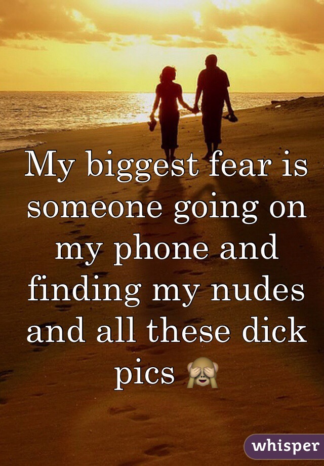 My biggest fear is someone going on my phone and finding my nudes and all these dick pics 🙈