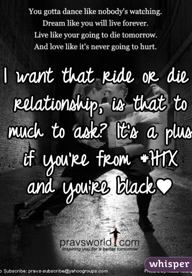 I want that ride or die relationship, is that to much to ask? It's a plus if you're from #HTX and you're black♥