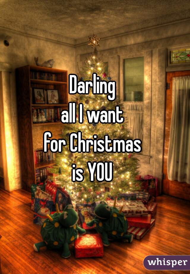 Darling 
all I want 
for Christmas 
is YOU 