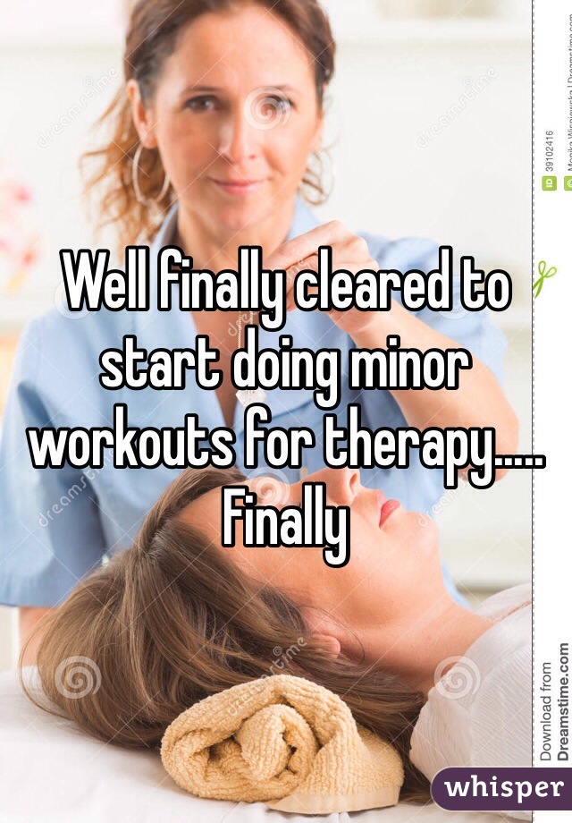 Well finally cleared to start doing minor workouts for therapy..... Finally