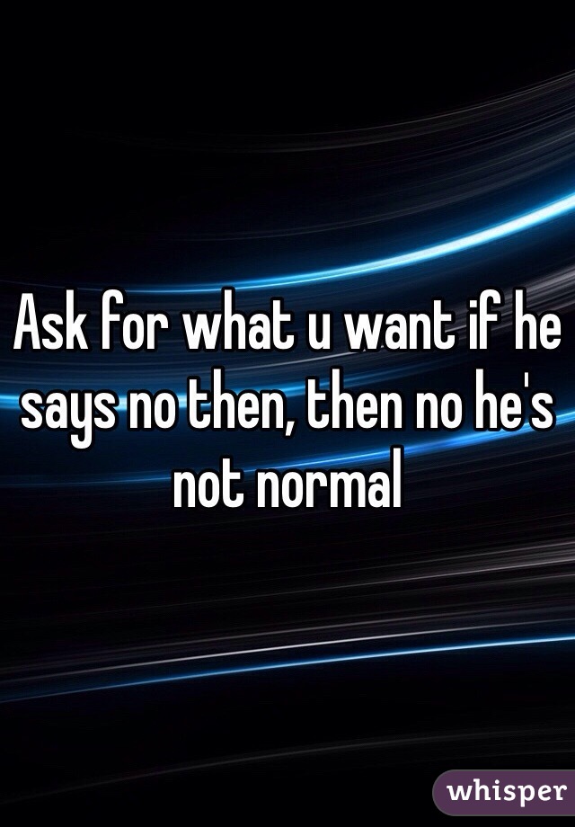 Ask for what u want if he says no then, then no he's not normal 