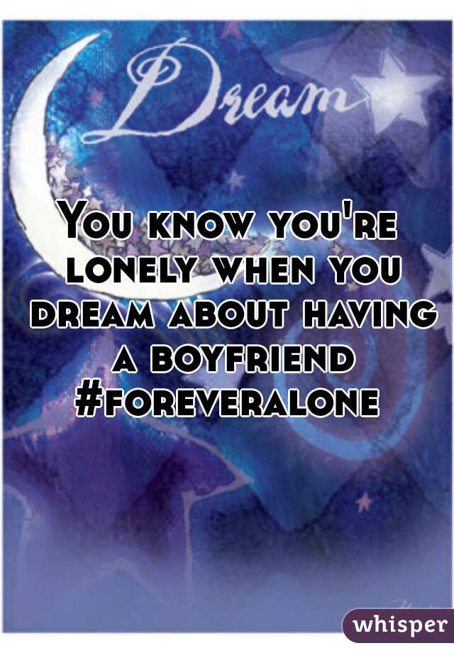 You know you're lonely when you dream about having a boyfriend #foreveralone 